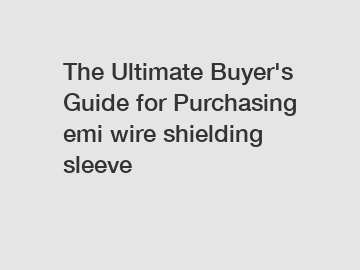 The Ultimate Buyer's Guide for Purchasing emi wire shielding sleeve