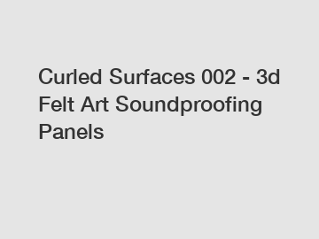 Curled Surfaces 002 - 3d Felt Art Soundproofing Panels