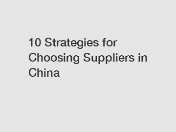 10 Strategies for Choosing Suppliers in China