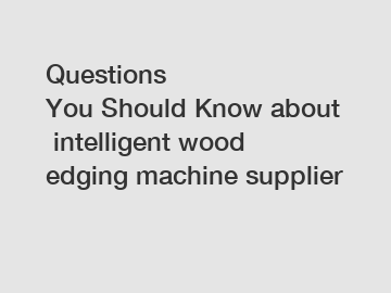 Questions You&nbsp;Should&nbsp;Know&nbsp;about&nbsp;intelligent wood edging machine supplier