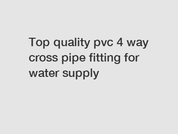 Top quality pvc 4 way cross pipe fitting for water supply