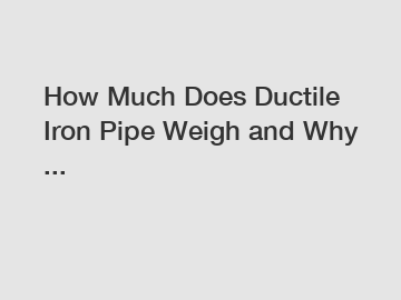 How Much Does Ductile Iron Pipe Weigh and Why ...