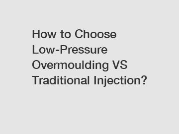 How to Choose Low-Pressure Overmoulding VS Traditional Injection?