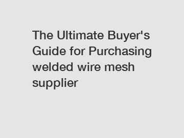 The&nbsp;Ultimate&nbsp;Buyer's&nbsp;Guide&nbsp;for&nbsp;Purchasing&nbsp;welded wire mesh supplier