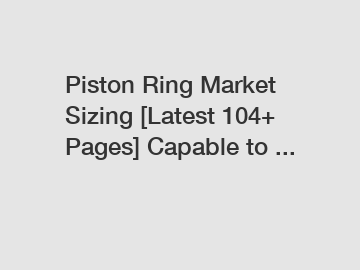 Piston Ring Market Sizing [Latest 104+ Pages] Capable to ...