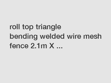 roll top triangle bending welded wire mesh fence 2.1m X ...