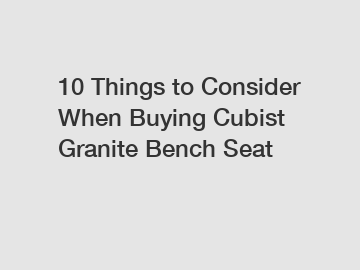 10 Things to Consider When Buying Cubist Granite Bench Seat