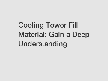 Cooling Tower Fill Material: Gain a Deep Understanding