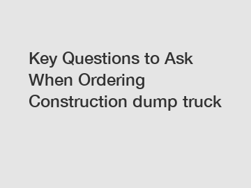 Key Questions to Ask When Ordering Construction dump truck