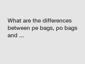 What are the differences between pe bags, po bags and ...