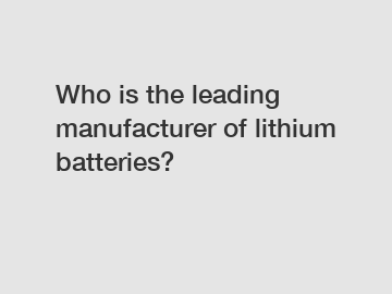 Who is the leading manufacturer of lithium batteries? Who is the leading manufacturer of lithium batteries?