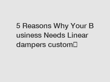 5 Reasons Why Your Business Needs Linear dampers custom？