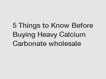 5 Things to Know Before Buying Heavy Calcium Carbonate wholesale