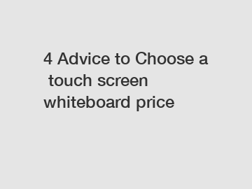 4 Advice to Choose a touch screen whiteboard price
