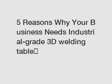 5 Reasons Why Your Business Needs Industrial-grade 3D welding table？