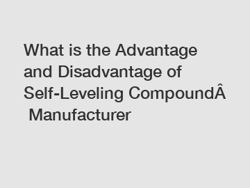 What is the Advantage and Disadvantage of  Self-Leveling&nbsp;Compound&nbsp;Manufacturer