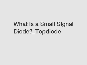 What is a Small Signal Diode?_Topdiode