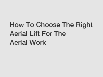 How To Choose The Right Aerial Lift For The Aerial Work