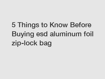 5 Things to Know Before Buying esd aluminum foil zip-lock bag