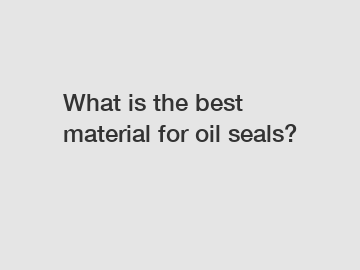 What is the best material for oil seals? What is the best material for oil seals?