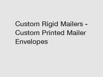Custom Rigid Mailers - Custom Printed Mailer Envelopes