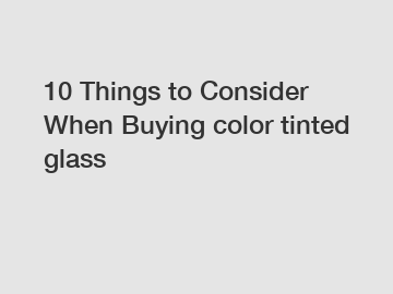 10 Things to Consider When Buying color tinted glass