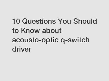 10 Questions You Should to Know about acousto-optic q-switch driver