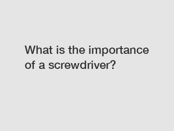 What is the importance of a screwdriver?