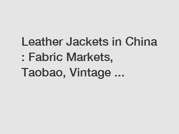 Leather Jackets in China : Fabric Markets, Taobao, Vintage ...