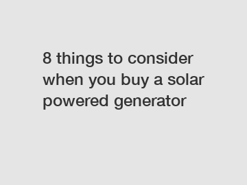 8 things to consider when you buy a solar powered generator