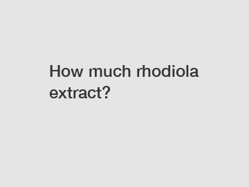 How much rhodiola extract?