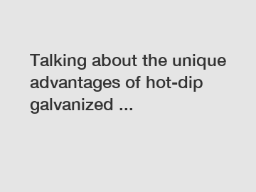 Talking about the unique advantages of hot-dip galvanized ...