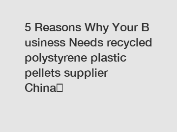 5 Reasons Why Your Business Needs recycled polystyrene plastic pellets supplier China？