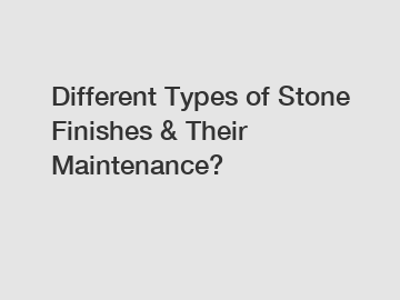 Different Types of Stone Finishes & Their Maintenance?