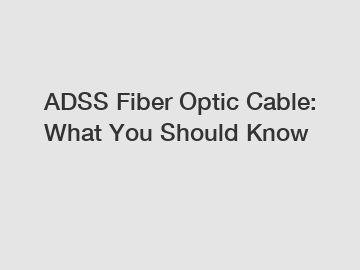 ADSS Fiber Optic Cable: What You Should Know