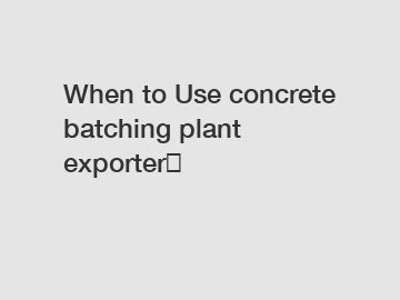 When to Use concrete batching plant exporter？