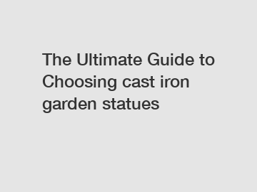 The Ultimate Guide to Choosing cast iron garden statues