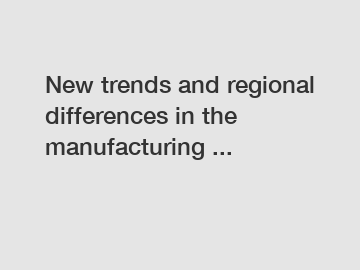 New trends and regional differences in the manufacturing ...