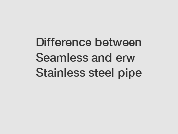 Difference between Seamless and erw Stainless steel pipe