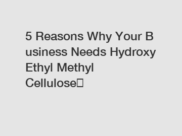 5&nbsp;Reasons&nbsp;Why&nbsp;Your&nbsp;Business&nbsp;Needs&nbsp;Hydroxy Ethyl Methyl Cellulose？
