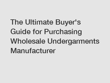 The Ultimate Buyer's Guide for Purchasing Wholesale Undergarments Manufacturer