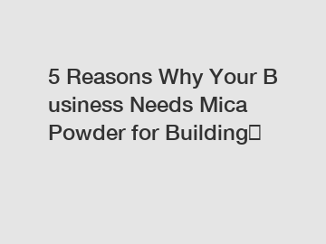 5 Reasons Why Your Business Needs Mica Powder for Building？