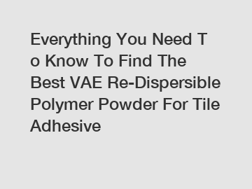 Everything You Need To Know To Find The Best VAE Re-Dispersible Polymer Powder For Tile Adhesive