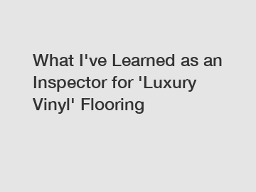 What I've Learned as an Inspector for 'Luxury Vinyl' Flooring