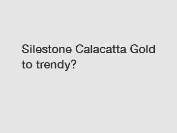 Silestone Calacatta Gold to trendy?