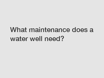 What maintenance does a water well need?