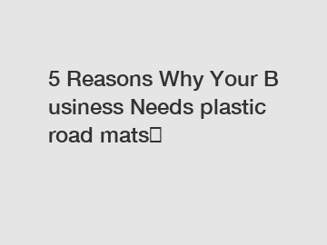 5&nbsp;Reasons&nbsp;Why&nbsp;Your&nbsp;Business&nbsp;Needs&nbsp;plastic road mats？