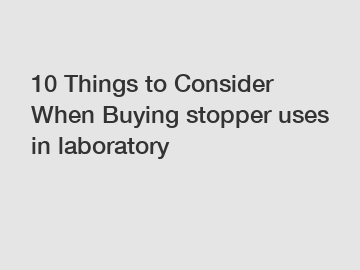 10 Things to Consider When Buying stopper uses in laboratory