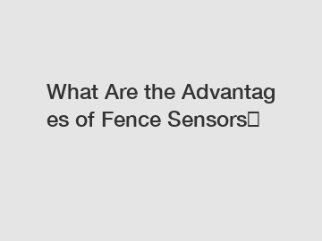 What Are the Advantages of Fence Sensors？