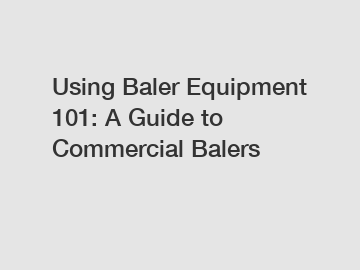 Using Baler Equipment 101: A Guide to Commercial Balers